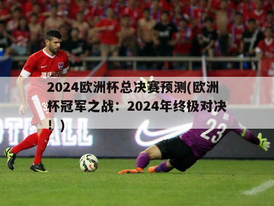 2024欧洲杯总决赛预测(欧洲杯冠军之战：2024年终极对决！)
