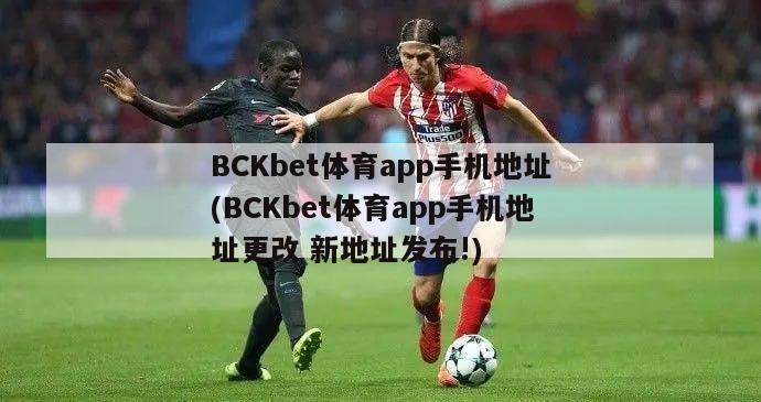 BCKbet体育app手机地址(BCKbet体育app手机地址更改 新地址发布!)